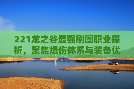 221龙之谷最强刷图职业探析，聚焦爆伤体系与装备优势的综合选择