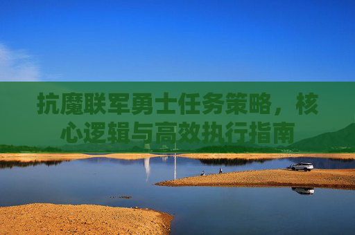 抗魔联军勇士任务策略,核心逻辑与高效执行指南 抗魔联军勇士任务策略,核心逻辑与高效执行指南