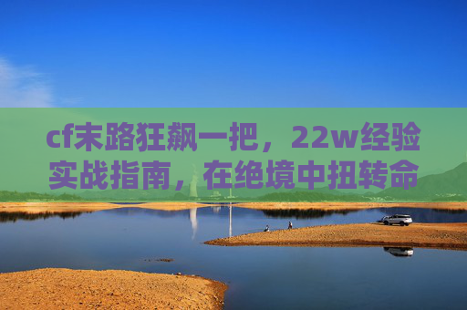 cf末路狂飙一把，22w经验实战指南，在绝境中扭转命运