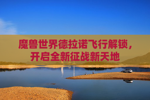 魔兽世界德拉诺飞行解锁，开启全新征战新天地