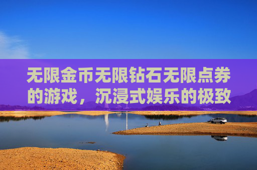 无限金币无限钻石无限点券的游戏，沉浸式娱乐的极致体验，构建全新游戏生态