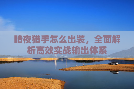暗夜猎手怎么出装,全面解析高效实战输出体系 暗夜猎手怎么出装,全面解析高效实战输出体系