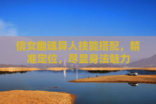 倩女幽魂异人技能搭配，精准定位，尽显身法魅力