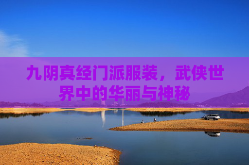 九阴真经门派服装,武侠世界中的华丽与神秘 九阴真经门派服装,武侠世界中的华丽与神秘