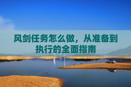 风剑任务怎么做，从准备到执行的全面指南