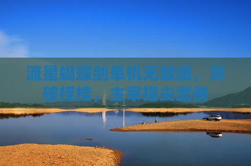 流星蝴蝶剑单机无敌版,突破桎梏,主宰指尖武侠 流星蝴蝶剑单机无敌版,突破桎梏,主宰指尖武侠