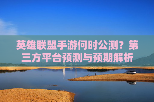 英雄联盟手游何时公测？第三方平台预测与预期解析