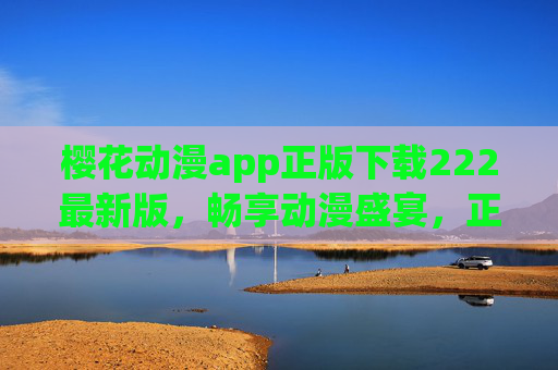 樱花动漫app正版下载222最新版,畅享动漫盛宴,正版内容更安心 樱花动漫app正版下载222最新版,畅享动漫盛宴,正版内容更安心