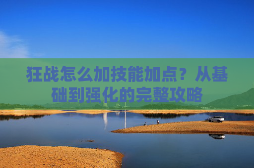 狂战怎么加技能加点?从基础到强化的完整攻略 狂战怎么加技能加点?从基础到强化的完整攻略