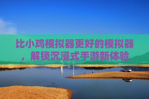 比小鸡模拟器更好的模拟器，解锁沉浸式手游新体验