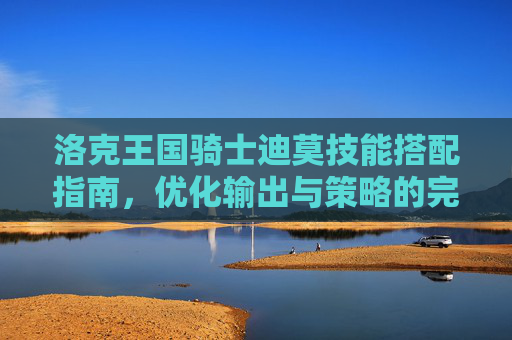 洛克王国骑士迪莫技能搭配指南，优化输出与策略的完美组合