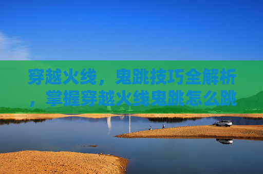 穿越火线,鬼跳技巧全解析,掌握穿越火线鬼跳怎么跳核心要点 穿越火线,鬼跳技巧全解析,掌握穿越火线鬼跳怎么跳核心要点