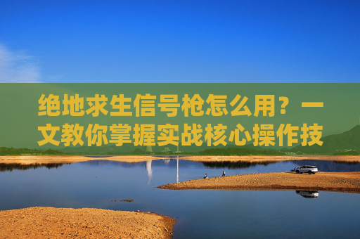绝地求生信号枪怎么用？一文教你掌握实战核心操作技巧