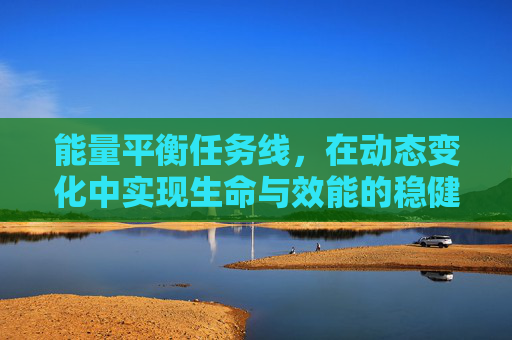 能量平衡任务线，在动态变化中实现生命与效能的稳健跃迁