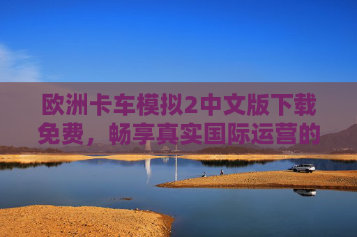 欧洲卡车模拟2中文版下载免费,畅享真实国际运营的驾驶快感 欧洲卡车模拟2中文版下载免费,畅享真实国际运营的驾驶快感