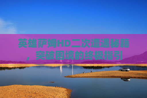 英雄萨姆HD二次遭遇秘籍，突破困境的终极指引