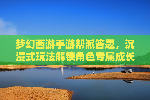梦幻西游手游帮派答题,沉浸式玩法解锁角色专属成长新路径 梦幻西游手游帮派答题,沉浸式玩法解锁角色专属成长新路径