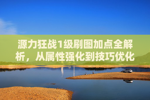 源力狂战1级刷图加点全解析,从属性强化到技巧优化,实现刷图效率最大化 源力狂战1级刷图加点全解析,从属性强化到技巧优化,实现刷图效率最大化