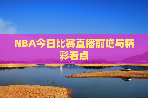 NBA今日比赛直播前瞻与精彩看点