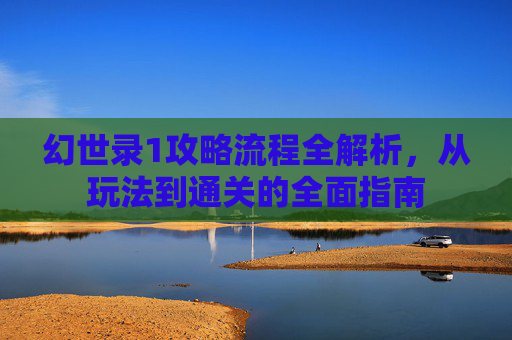 幻世录1攻略流程全解析,从玩法到通关的全面指南 幻世录1攻略流程全解析,从玩法到通关的全面指南