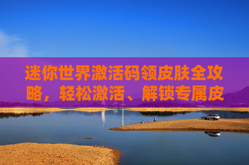 迷你世界激活码领皮肤全攻略，轻松激活、解锁专属皮肤