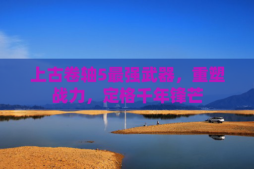 上古卷轴5最强武器，重塑战力，定格千年锋芒