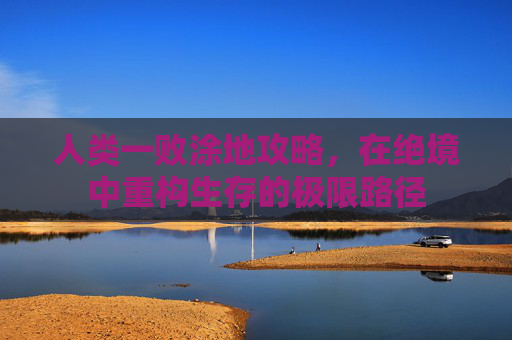 人类一败涂地攻略，在绝境中重构生存的极限路径