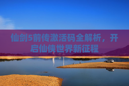 仙剑5前传激活码全解析，开启仙侠世界新征程