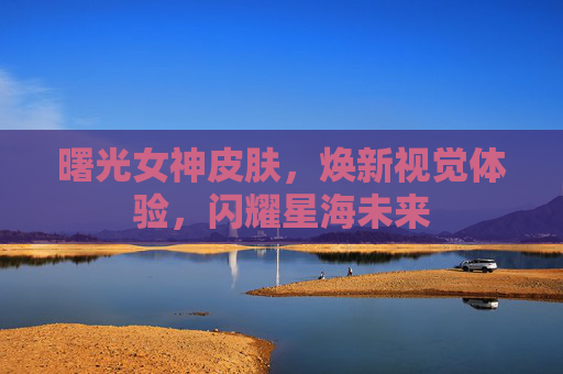 曙光女神皮肤，焕新视觉体验，闪耀星海未来