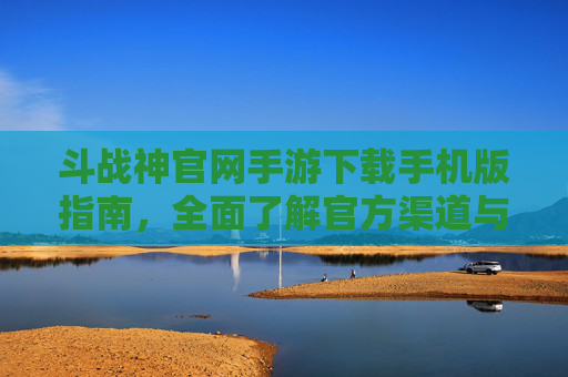 斗战神官网手游下载手机版指南，全面了解官方渠道与操作要点