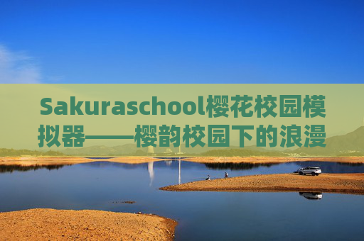 Sakuraschool樱花校园模拟器——樱韵校园下的浪漫成长之旅