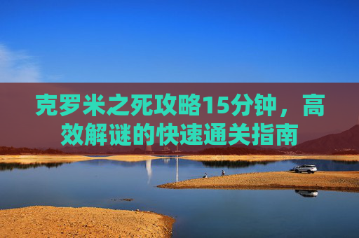 克罗米之死攻略15分钟，高效解谜的快速通关指南