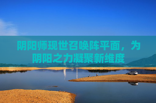 阴阳师现世召唤阵平面,为阴阳之力凝聚新维度 阴阳师现世召唤阵平面,为阴阳之力凝聚新维度