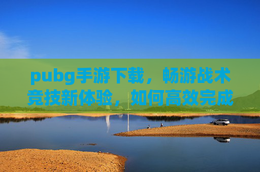pubg手游下载,畅游战术竞技新体验,如何高效完成下载与上手 pubg手游下载,畅游战术竞技新体验,如何高效完成下载与上手
