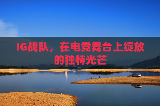IG战队，在电竞舞台上绽放的独特光芒