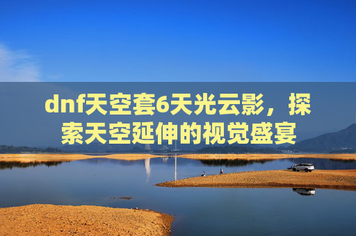 dnf天空套6天光云影，探索天空延伸的视觉盛宴