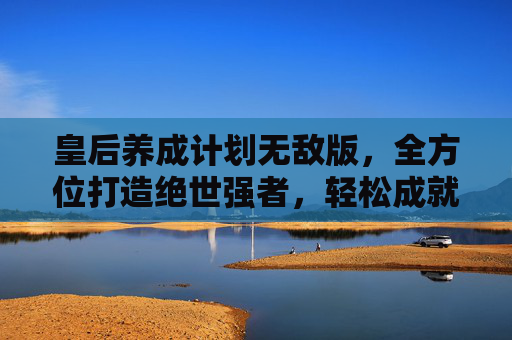 皇后养成计划无敌版，全方位打造绝世强者，轻松成就至高地位