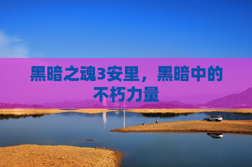黑暗之魂3安里,黑暗中的不朽力量 黑暗之魂3安里,黑暗中的不朽力量