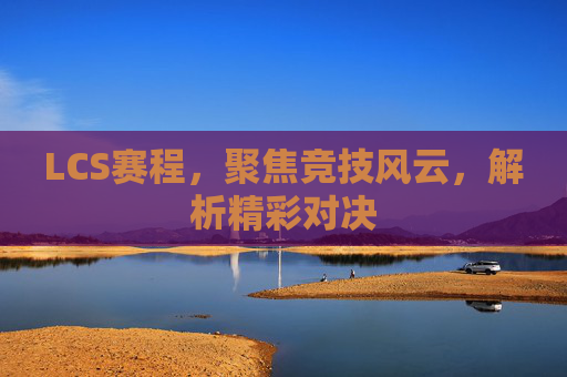 LCS赛程,聚焦竞技风云,解析精彩对决 LCS赛程,聚焦竞技风云,解析精彩对决