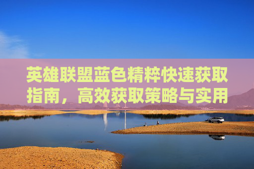 英雄联盟蓝色精粹快速获取指南,高效获取策略与实用技巧 英雄联盟蓝色精粹快速获取指南,高效获取策略与实用技巧