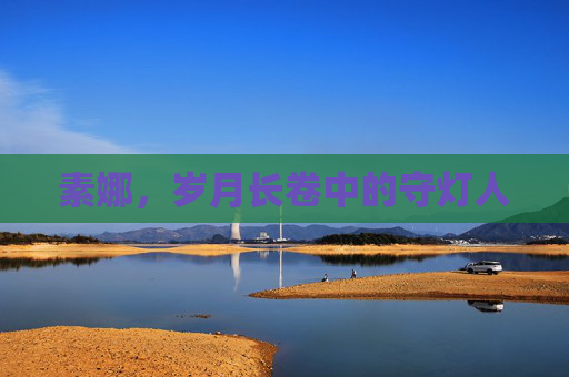 素娜,岁月长卷中的守灯人 素娜,岁月长卷中的守灯人