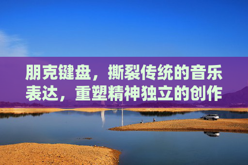 朋克键盘，撕裂传统的音乐表达，重塑精神独立的创作载体
