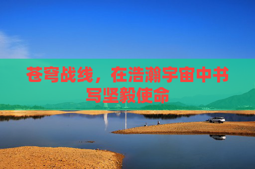苍穹战线,在浩瀚宇宙中书写坚毅使命 苍穹战线,在浩瀚宇宙中书写坚毅使命