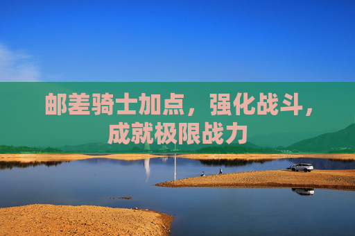 邮差骑士加点，强化战斗，成就极限战力