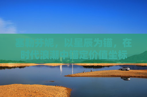 塞勒芬妮，以星辰为锚，在时代浪潮中锚定价值坐标