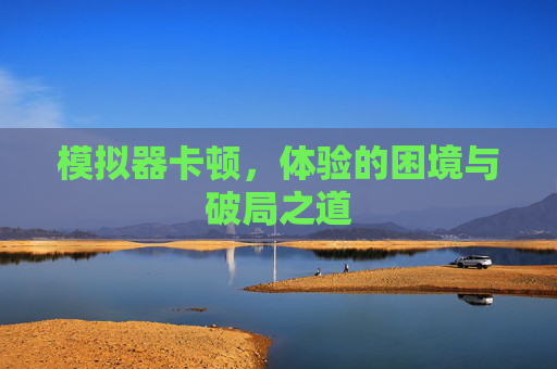 模拟器卡顿，体验的困境与破局之道