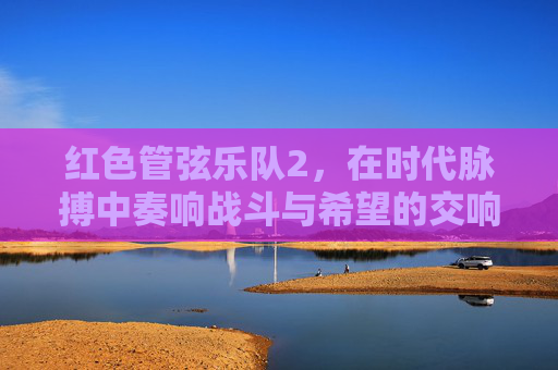 红色管弦乐队2，在时代脉搏中奏响战斗与希望的交响