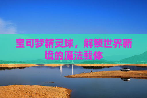 宝可梦精灵球，解锁世界新境的魔法载体