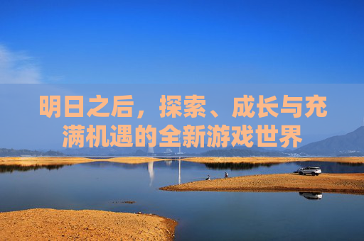 明日之后，探索、成长与充满机遇的全新游戏世界