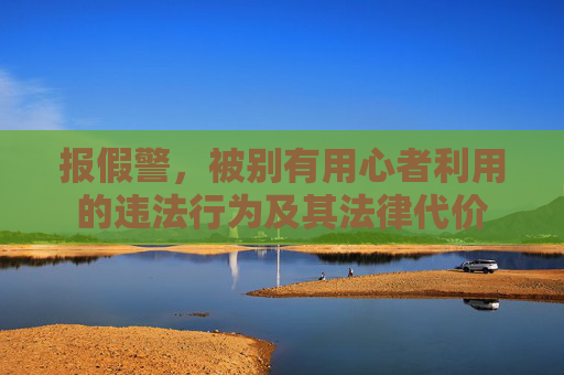 报假警，被别有用心者利用的违法行为及其法律代价